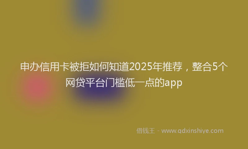 申办信用卡被拒如何知道2025年推荐，整合5个网贷平台门槛低一点的app