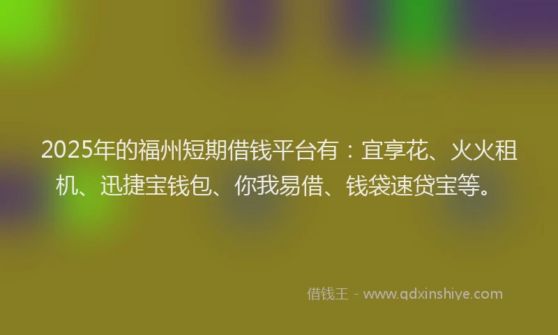 2025年的福州短期借钱平台有：宜享花、火火租机、迅捷宝钱包、你我易借、钱袋速贷宝等。