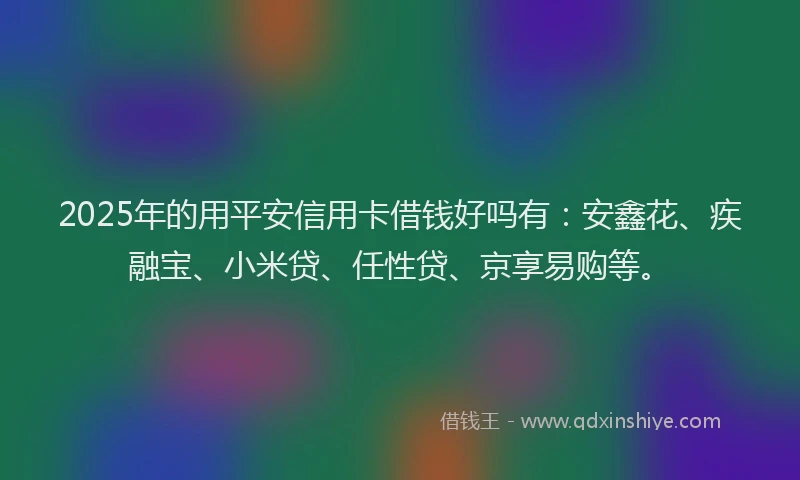 2025年的用平安信用卡借钱好吗有：安鑫花、疾融宝、小米贷、任性贷、京享易购等。