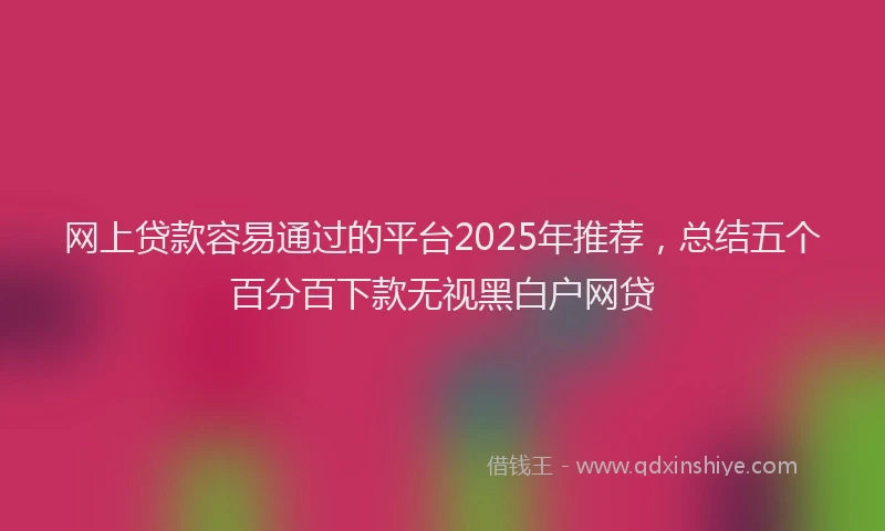 网上贷款容易通过的平台2025年推荐，总结五个百分百下款无视黑白户网贷