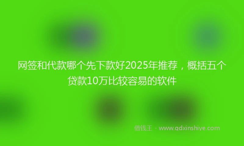 网签和代款哪个先下款好2025年推荐，概括五个贷款10万比较容易的软件