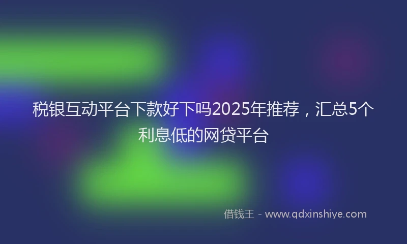 税银互动平台下款好下吗2025年推荐，汇总5个利息低的网贷平台