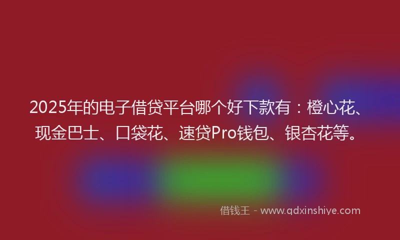 2025年的电子借贷平台哪个好下款有：橙心花、现金巴士、口袋花、速贷Pro钱包、银杏花等。