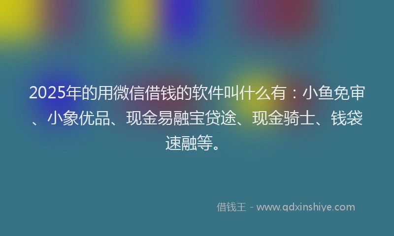 2025年的用微信借钱的软件叫什么有：小鱼免审、小象优品、现金易融宝贷途、现金骑士、钱袋速融等。