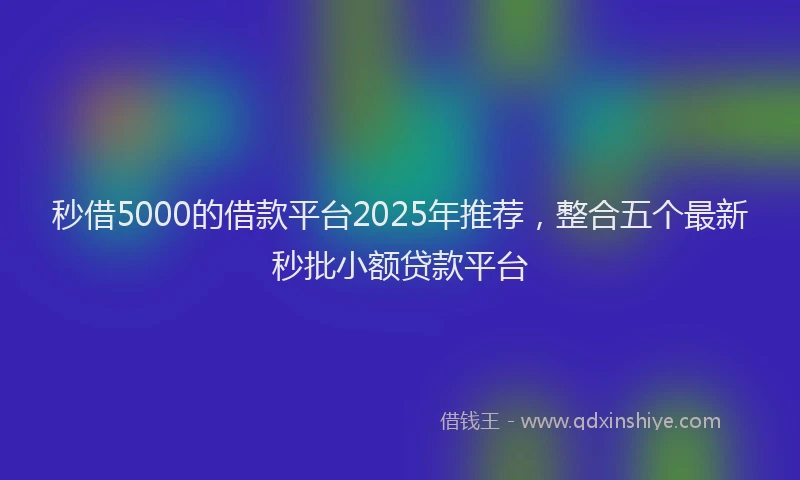 秒借5000的借款平台2025年推荐，整合五个最新秒批小额贷款平台