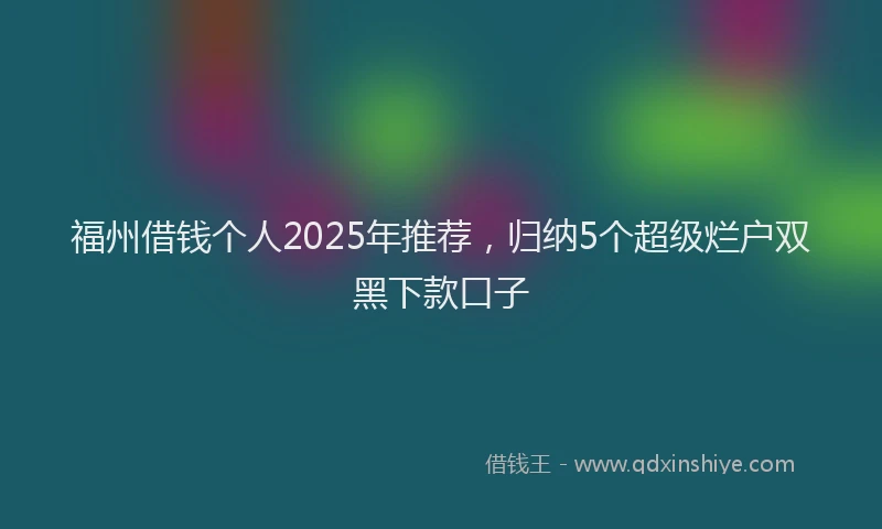 福州借钱个人2025年推荐，归纳5个超级烂户双黑下款口子