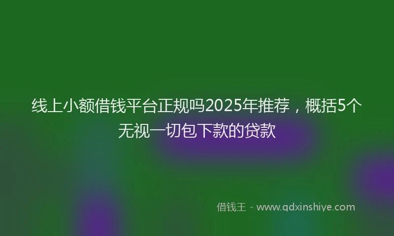 线上小额借钱平台正规吗2025年推荐，概括5个无视一切包下款的贷款