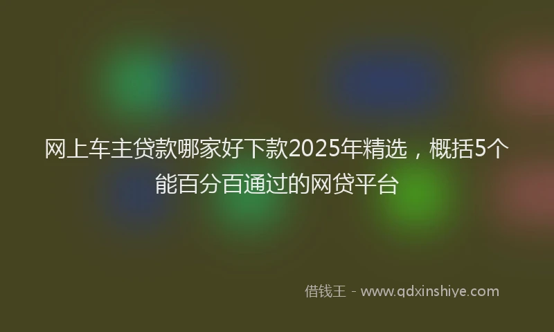 网上车主贷款哪家好下款2025年精选，概括5个能百分百通过的网贷平台