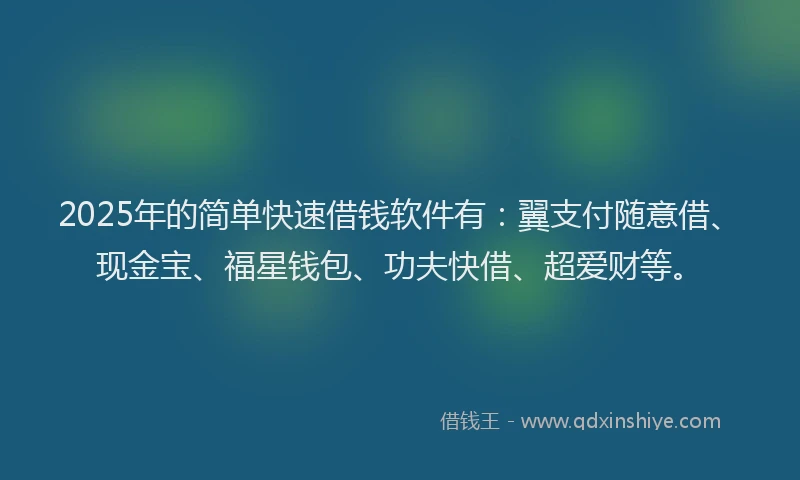 2025年的简单快速借钱软件有：翼支付随意借、现金宝、福星钱包、功夫快借、超爱财等。