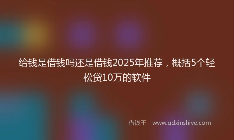 给钱是借钱吗还是借钱2025年推荐，概括5个轻松贷10万的软件