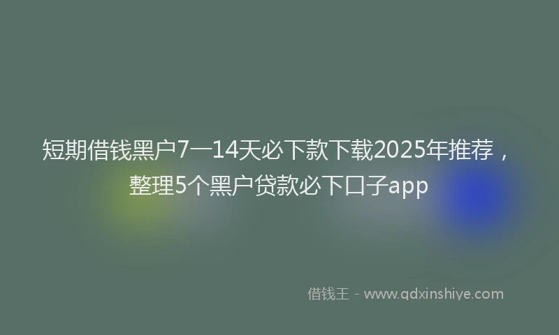 短期借钱黑户7一14天必下款下载2025年推荐，整理5个黑户贷款必下口子app