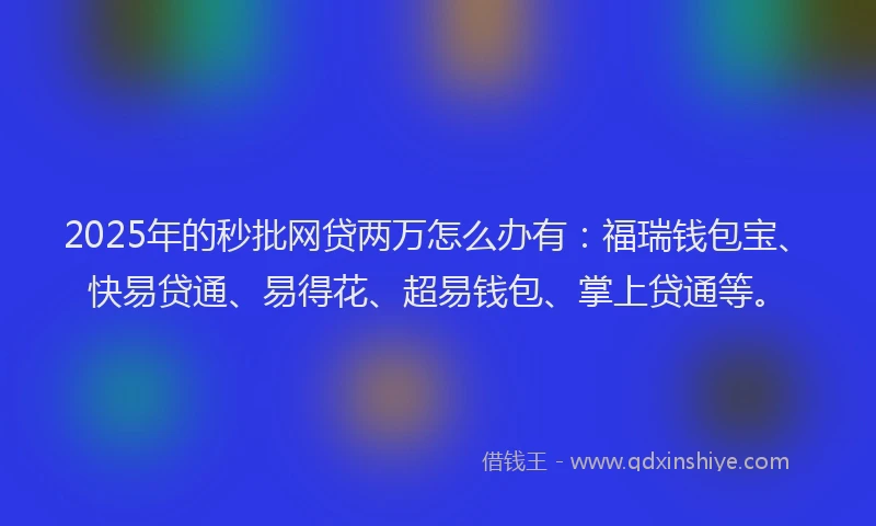 2025年的秒批网贷两万怎么办有：福瑞钱包宝、快易贷通、易得花、超易钱包、掌上贷通等。