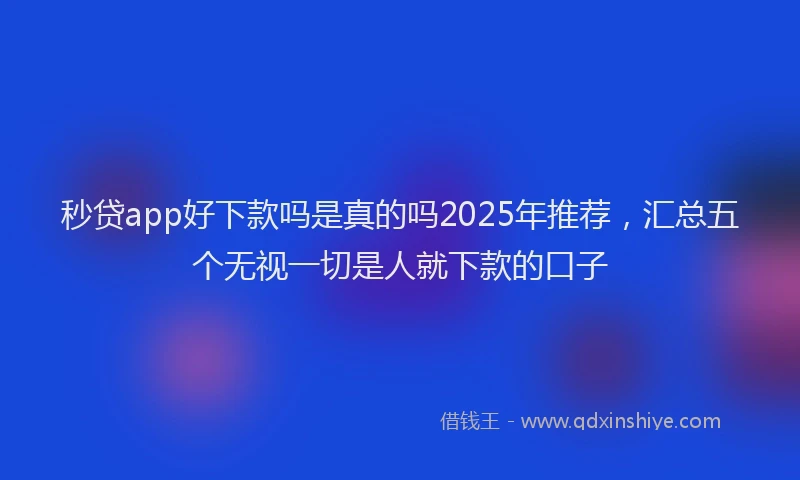 秒贷app好下款吗是真的吗2025年推荐，汇总五个无视一切是人就下款的口子