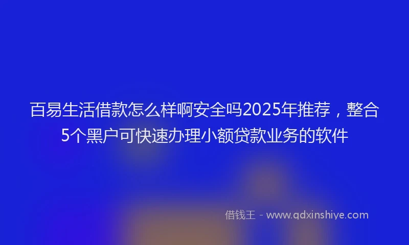 百易生活借款怎么样啊安全吗2025年推荐，整合5个黑户可快速办理小额贷款业务的软件