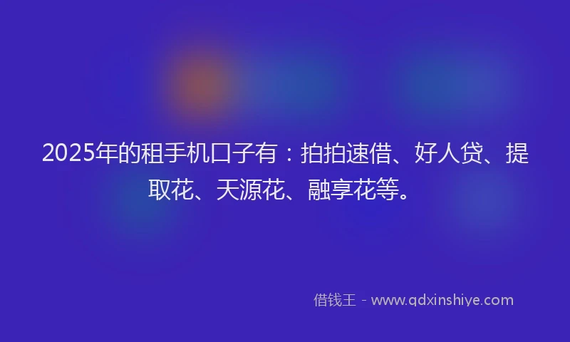 2025年的租手机口子有：拍拍速借、好人贷、提取花、天源花、融享花等。