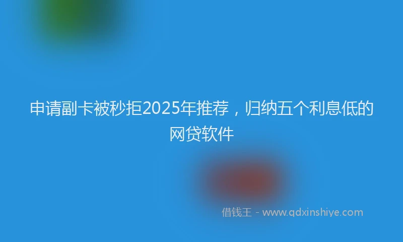 申请副卡被秒拒2025年推荐，归纳五个利息低的网贷软件