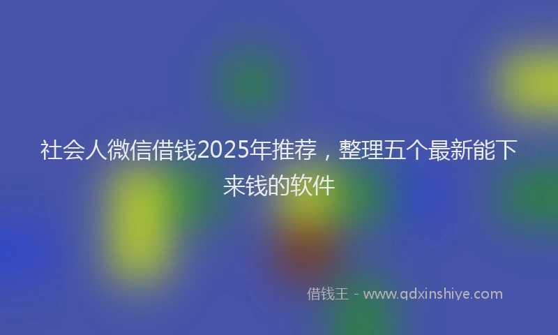 社会人微信借钱2025年推荐，整理五个最新能下来钱的软件