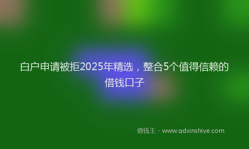 白户申请被拒2025年精选，整合5个值得信赖的借钱口子