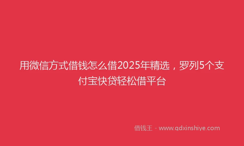 用微信方式借钱怎么借2025年精选，罗列5个支付宝快贷轻松借平台