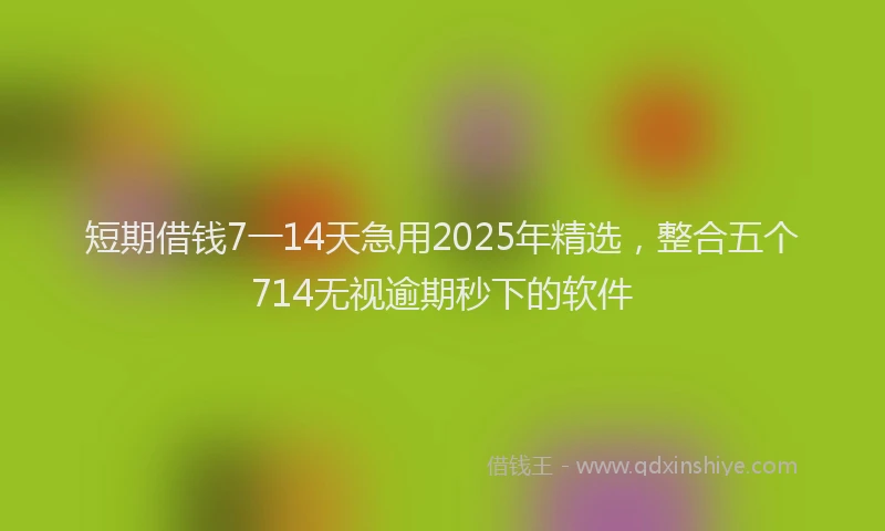 短期借钱7一14天急用2025年精选，整合五个714无视逾期秒下的软件