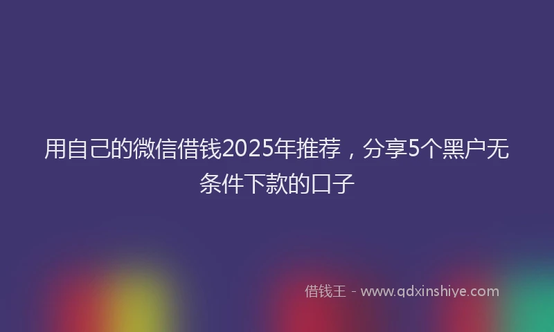 用自己的微信借钱2025年推荐，分享5个黑户无条件下款的口子