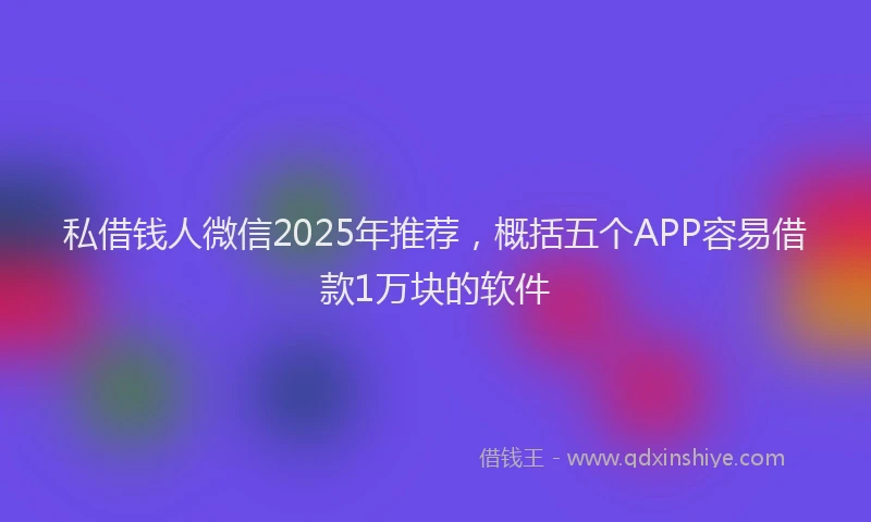私借钱人微信2025年推荐，概括五个APP容易借款1万块的软件