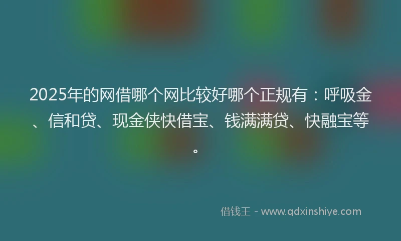 2025年的网借哪个网比较好哪个正规有：呼吸金、信和贷、现金侠快借宝、钱满满贷、快融宝等。
