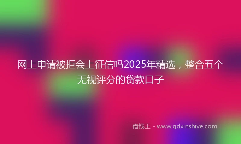 网上申请被拒会上征信吗2025年精选，整合五个无视评分的贷款口子