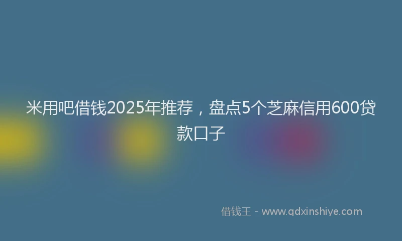 米用吧借钱2025年推荐，盘点5个芝麻信用600贷款口子