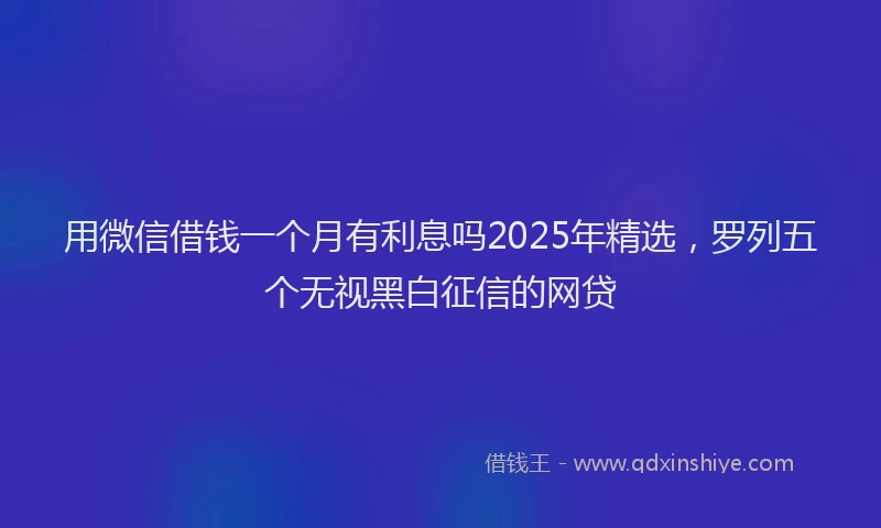 用微信借钱一个月有利息吗2025年精选，罗列五个无视黑白征信的网贷