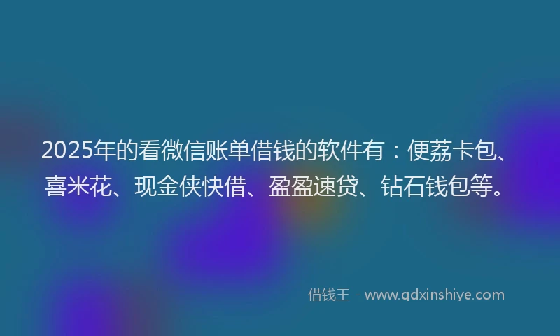 2025年的看微信账单借钱的软件有：便荔卡包、喜米花、现金侠快借、盈盈速贷、钻石钱包等。