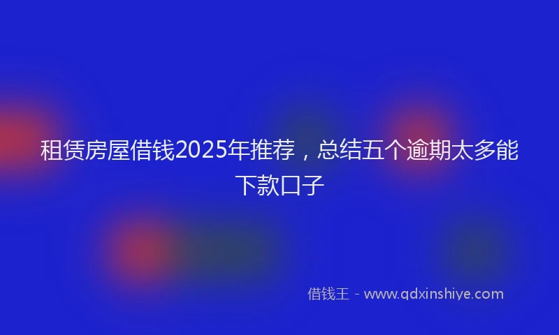 租赁房屋借钱2025年推荐，总结五个逾期太多能下款口子
