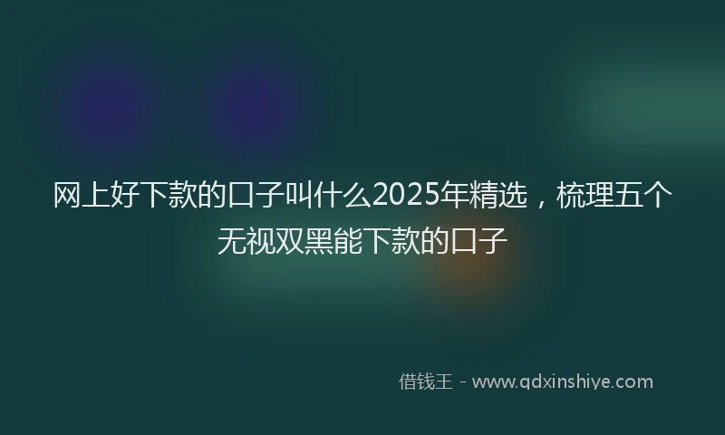 网上好下款的口子叫什么2025年精选，梳理五个无视双黑能下款的口子
