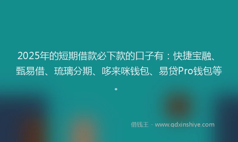 2025年的短期借款必下款的口子有：快捷宝融、甄易借、琉璃分期、哆来咪钱包、易贷Pro钱包等。