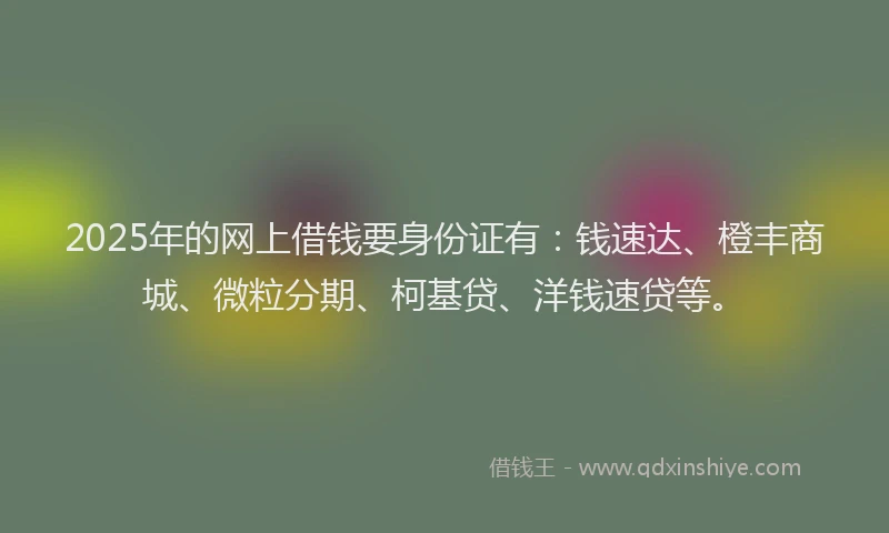 2025年的网上借钱要身份证有：钱速达、橙丰商城、微粒分期、柯基贷、洋钱速贷等。