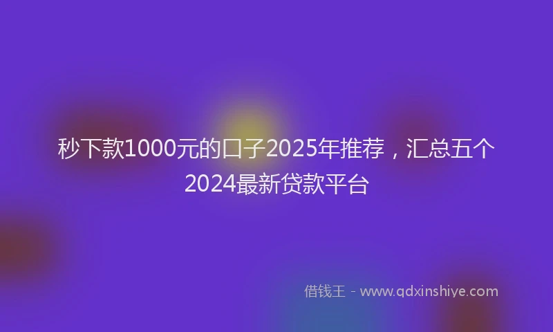 秒下款1000元的口子2025年推荐，汇总五个2024最新贷款平台