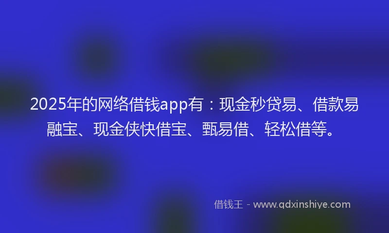 2025年的网络借钱app有：现金秒贷易、借款易融宝、现金侠快借宝、甄易借、轻松借等。