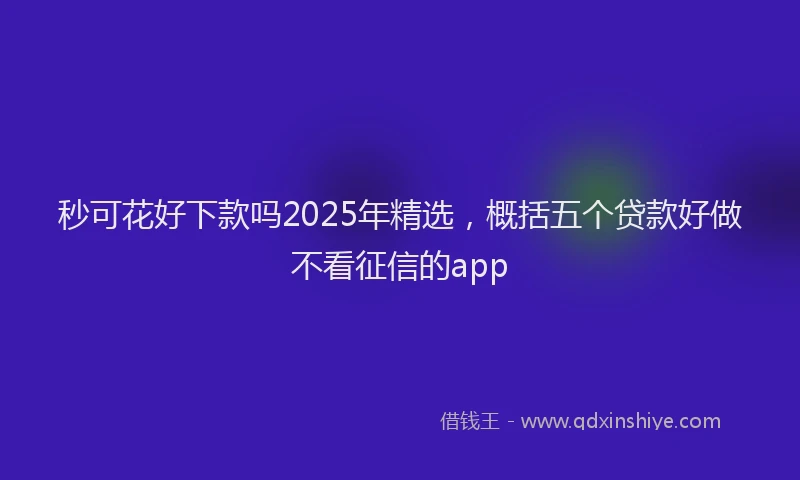 秒可花好下款吗2025年精选，概括五个贷款好做不看征信的app