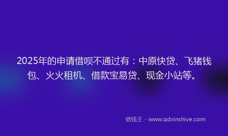 2025年的申请借呗不通过有：中原快贷、飞猪钱包、火火租机、借款宝易贷、现金小站等。