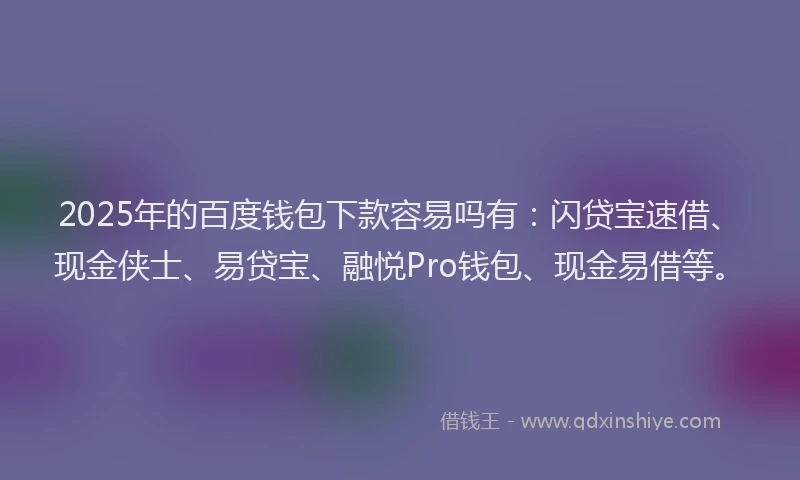 2025年的百度钱包下款容易吗有：闪贷宝速借、现金侠士、易贷宝、融悦Pro钱包、现金易借等。