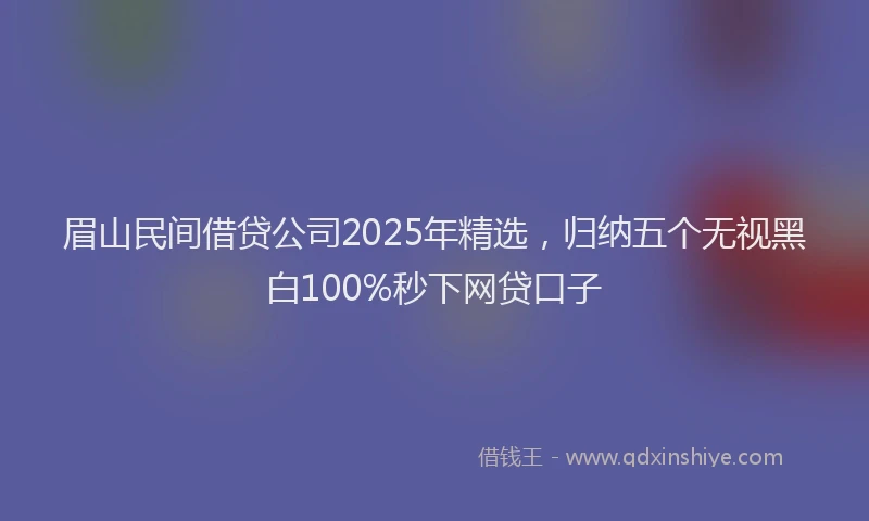 眉山民间借贷公司2025年精选，归纳五个无视黑白100%秒下网贷口子