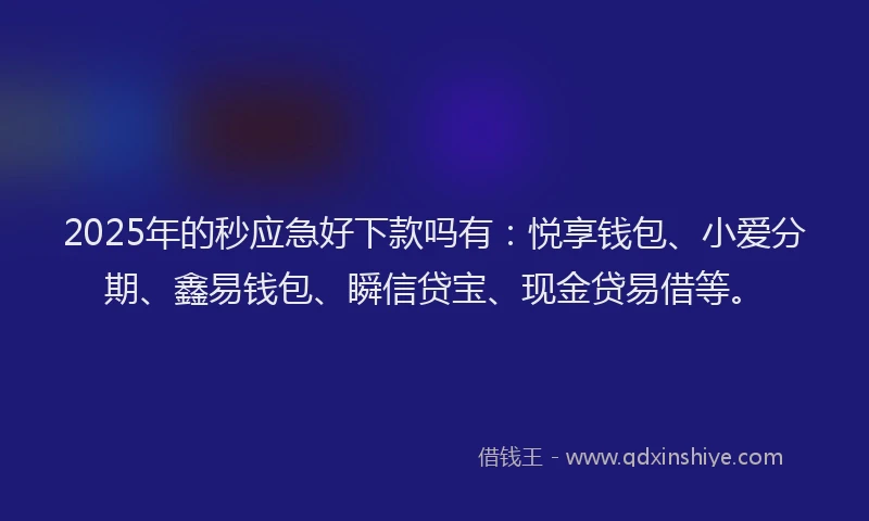 2025年的秒应急好下款吗有：悦享钱包、小爱分期、鑫易钱包、瞬信贷宝、现金贷易借等。