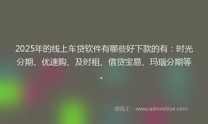 2025年的线上车贷软件有哪些好下款的有：时光分期、优速购、及时租、借贷宝易、玛瑙分期等。