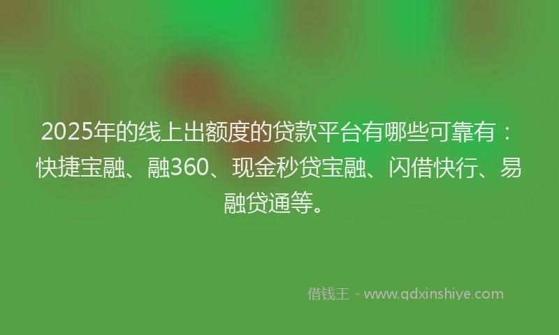 2025年的线上出额度的贷款平台有哪些可靠有：快捷宝融、融360、现金秒贷宝融、闪借快行、易融贷通等。