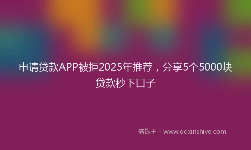 申请贷款APP被拒2025年推荐，分享5个5000块贷款秒下口子
