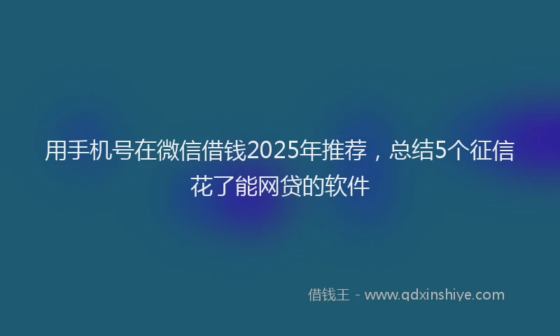 用手机号在微信借钱2025年推荐，总结5个征信花了能网贷的软件