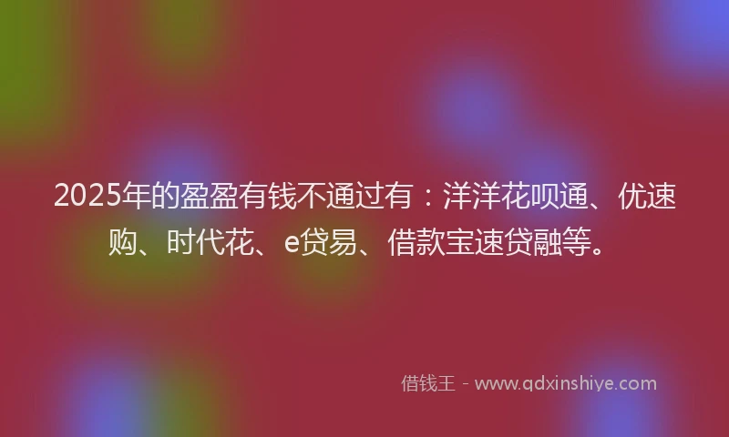 2025年的盈盈有钱不通过有：洋洋花呗通、优速购、时代花、e贷易、借款宝速贷融等。