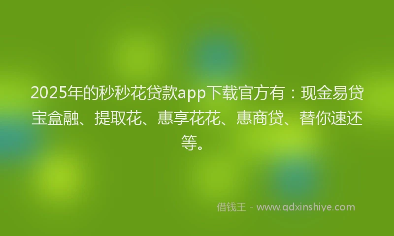 2025年的秒秒花贷款app下载官方有：现金易贷宝盒融、提取花、惠享花花、惠商贷、替你速还等。