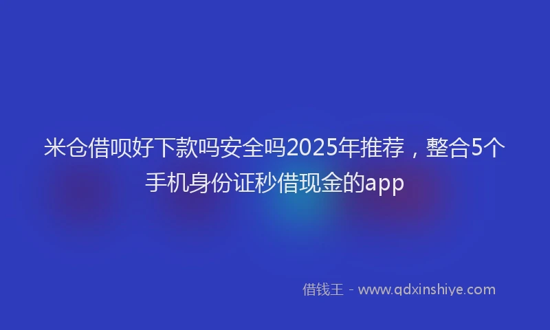 米仓借呗好下款吗安全吗2025年推荐，整合5个手机身份证秒借现金的app