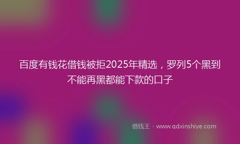 百度有钱花借钱被拒2025年精选，罗列5个黑到不能再黑都能下款的口子